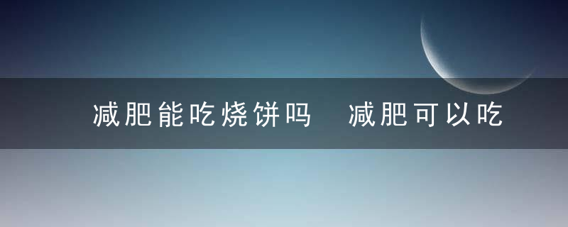 减肥能吃烧饼吗 减肥可以吃烧饼吗